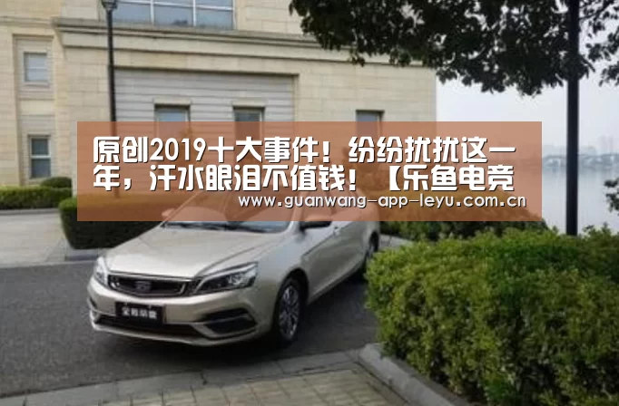 原创2019十大事件!纷纷扰扰这一年,汗水眼泪不值钱!【乐鱼电竞app下载】(图2) 乐鱼电竞app下载