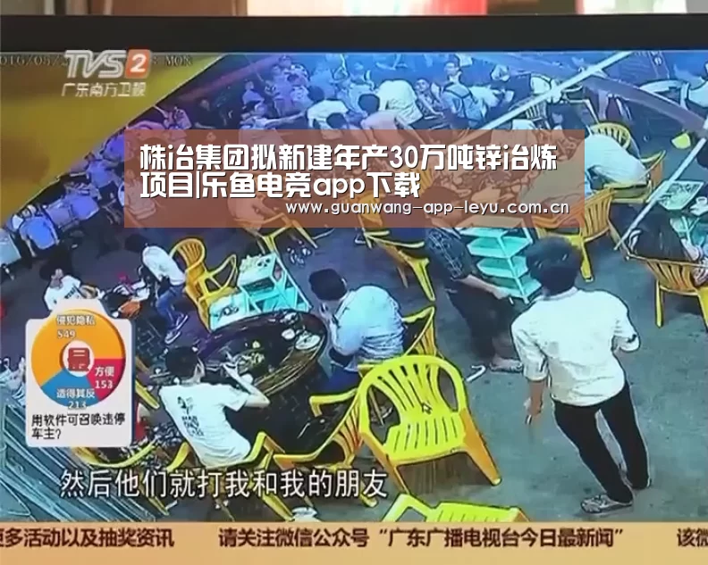 株冶集团拟新建年产30万吨锌冶炼项目|乐鱼电竞app下载(图1) 乐鱼体育在线